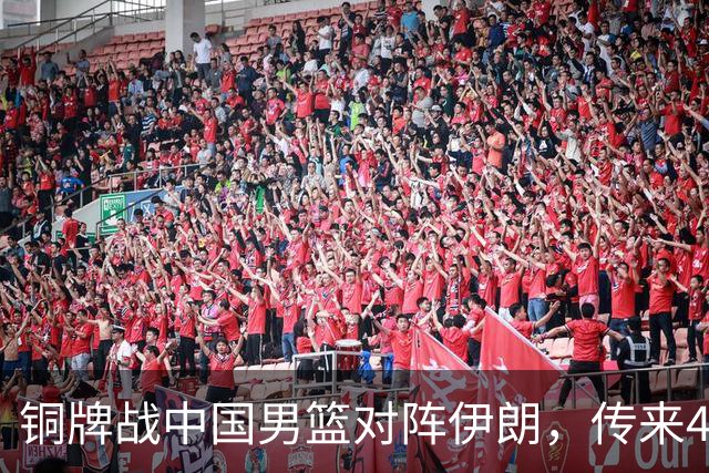 铜牌战中国男篮对阵伊朗，传来4好消息和2坏消息，男篮赢球有戏